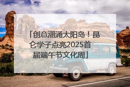 创意潮涌太阳岛！昆仑学子点亮2025首届端午节文化周