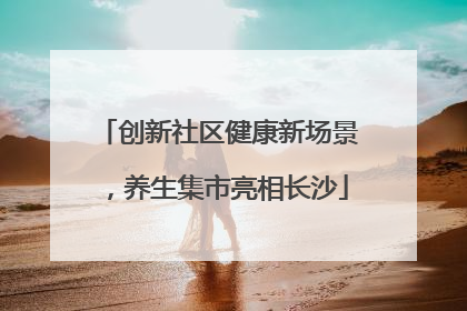 创新社区健康新场景，养生集市亮相长沙