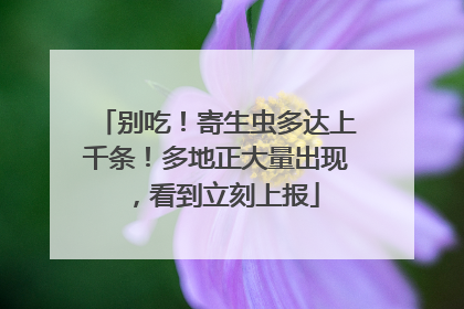 别吃！寄生虫多达上千条！多地正大量出现，看到立刻上报