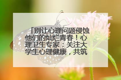 别让心理问题侵蚀他们的灿烂青春！心理卫生专家：关注大学生心理健康，共筑青春心灵防线