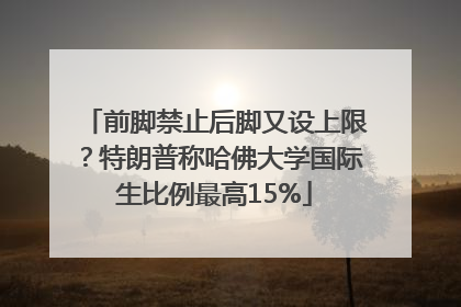 前脚禁止后脚又设上限？特朗普称哈佛大学国际生比例最高15%