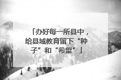 办好每一所县中，给县域教育留下“种子”和“希望”