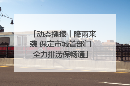 动态播报丨降雨来袭 保定市城管部门全力排涝保畅通