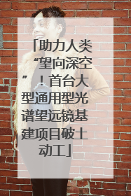 助力人类“望向深空”！首台大型通用型光谱望远镜基建项目破土动工