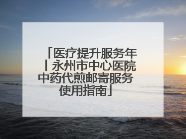 医疗提升服务年丨永州市中心医院中药代煎邮寄服务使用指南