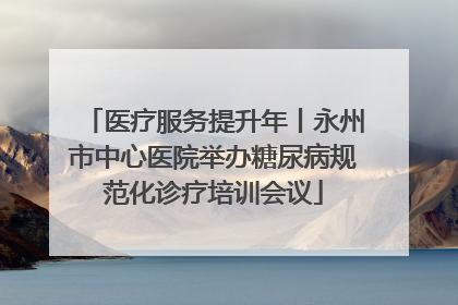 医疗服务提升年丨永州市中心医院举办糖尿病规范化诊疗培训会议