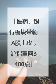 医药、银行板块带领A股上攻，沪指重回3400点