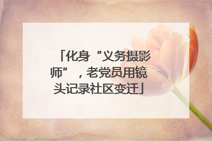 化身“义务摄影师”，老党员用镜头记录社区变迁