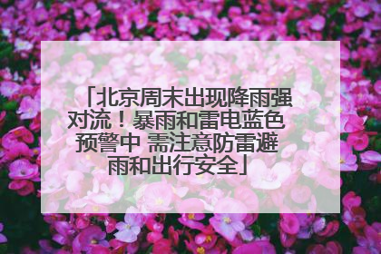 北京周末出现降雨强对流！暴雨和雷电蓝色预警中 需注意防雷避雨和出行安全