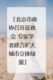 北京市政协召开议政会 专家学者建言扩大城市立体绿量