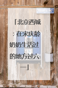 北京西城：在宋庆龄奶奶生活过的地方过六一