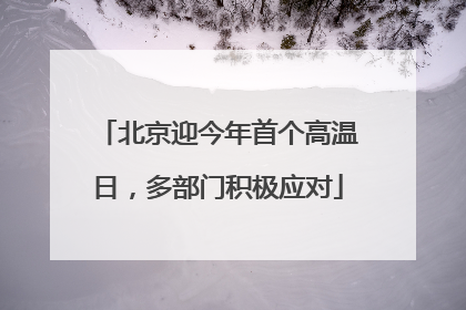 北京迎今年首个高温日，多部门积极应对