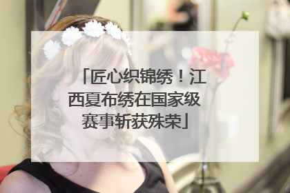 匠心织锦绣！江西夏布绣在国家级赛事斩获殊荣