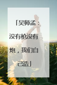 吴师孟：没有枪没有炮，我们自己造