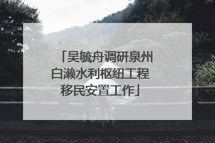 吴毓舟调研泉州白濑水利枢纽工程移民安置工作