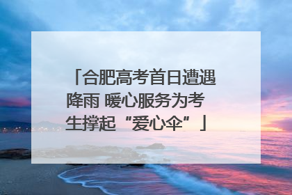 合肥高考首日遭遇降雨 暖心服务为考生撑起“爱心伞”