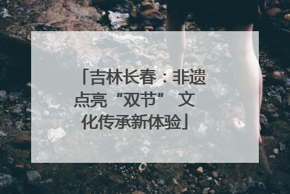 吉林长春：非遗点亮“双节” 文化传承新体验