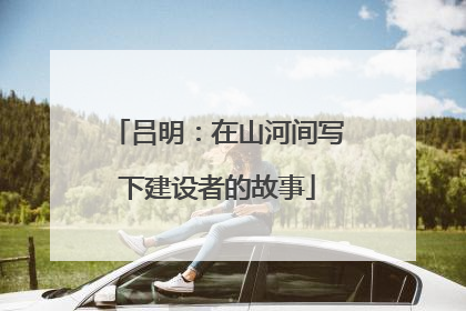 吕明：在山河间写下建设者的故事