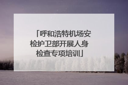呼和浩特机场安检护卫部开展人身检查专项培训