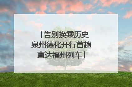 告别换乘历史 泉州德化开行首趟直达福州列车