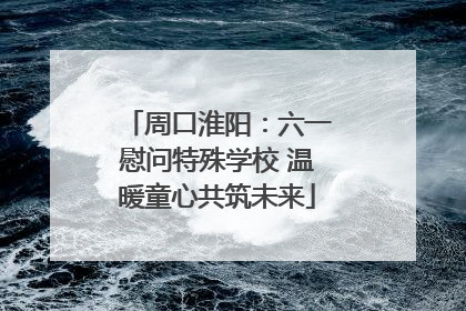 周口淮阳：六一慰问特殊学校 温暖童心共筑未来