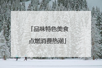 品味特色美食 点燃消费热潮