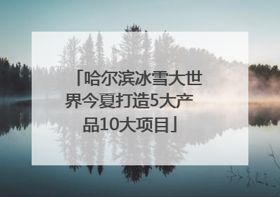哈尔滨冰雪大世界今夏打造5大产品10大项目