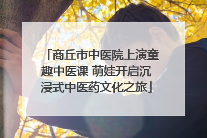商丘市中医院上演童趣中医课 萌娃开启沉浸式中医药文化之旅