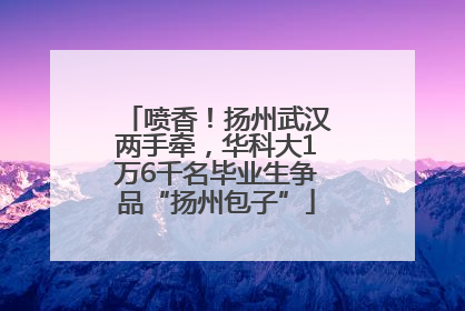 喷香！扬州武汉两手牵，华科大1万6千名毕业生争品“扬州包子”