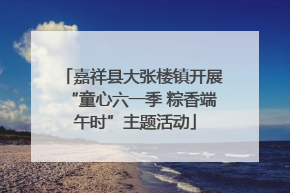 嘉祥县大张楼镇开展“童心六一季 粽香端午时”主题活动