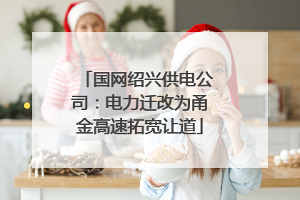 国网绍兴供电公司：电力迁改为甬金高速拓宽让道