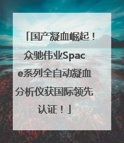 国产凝血崛起！众驰伟业Space系列全自动凝血分析仪获国际领先认证！