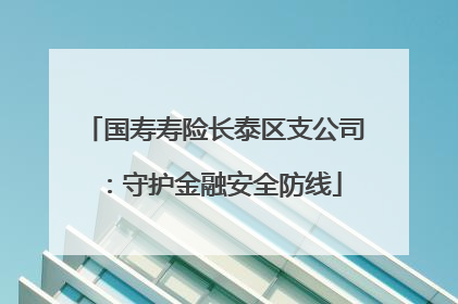 国寿寿险长泰区支公司：守护金融安全防线