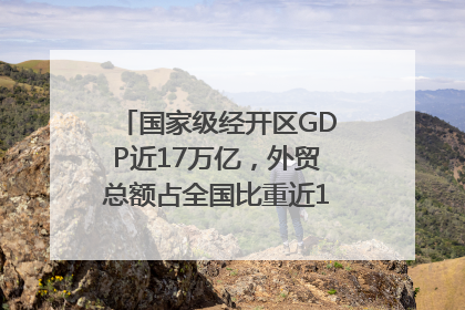 国家级经开区GDP近17万亿，外贸总额占全国比重近1/4｜数读中国