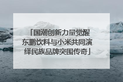 国潮创新力量觉醒 东鹏饮料与小米共同演绎民族品牌突围传奇