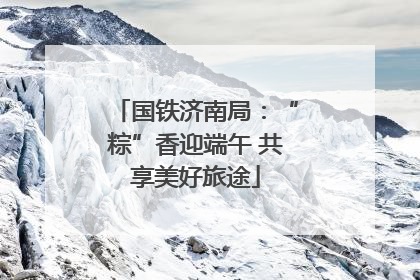 国铁济南局：“粽”香迎端午 共享美好旅途