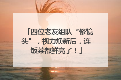 四位老友组队“修镜头”，视力焕新后，连饭菜都鲜亮了！