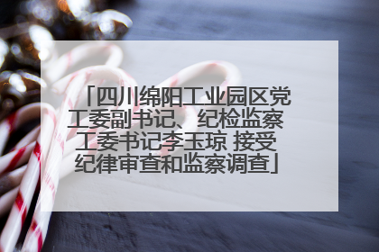 四川绵阳工业园区党工委副书记、纪检监察工委书记李玉琼 接受纪律审查和监察调查
