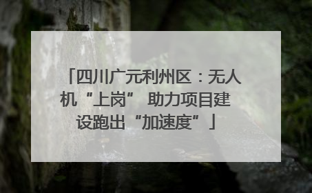 四川广元利州区：无人机“上岗” 助力项目建设跑出“加速度”