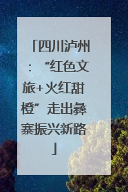 四川泸州：“红色文旅+火红甜橙”走出彝寨振兴新路