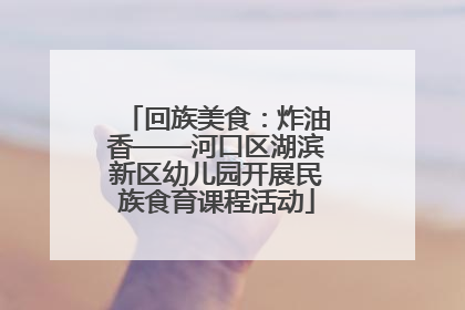 回族美食：炸油香——河口区湖滨新区幼儿园开展民族食育课程活动