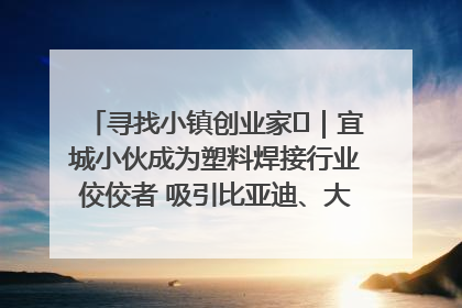 寻找小镇创业家㉞｜宜城小伙成为塑料焊接行业佼佼者 吸引比亚迪、大众等多家名企合作