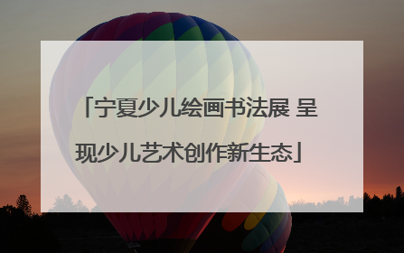 宁夏少儿绘画书法展 呈现少儿艺术创作新生态