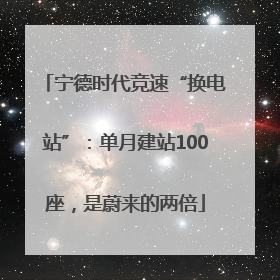 宁德时代竞速“换电站”：单月建站100座，是蔚来的两倍