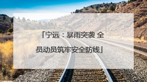 宁远：暴雨突袭 全员动员筑牢安全防线