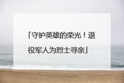 守护英雄的荣光！退役军人为烈士寻亲