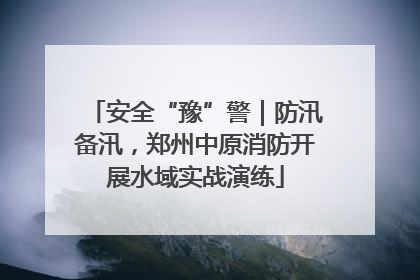安全“豫”警｜防汛备汛，郑州中原消防开展水域实战演练
