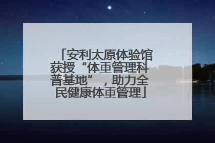 安利太原体验馆获授“体重管理科普基地”，助力全民健康体重管理