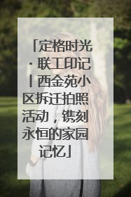 定格时光・联工印记丨西金苑小区拆迁拍照活动，镌刻永恒的家园记忆
