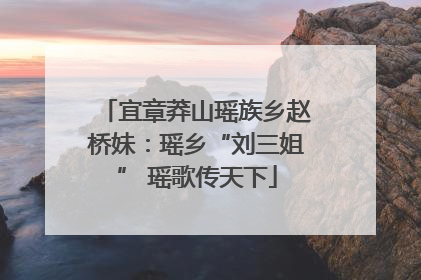 宜章莽山瑶族乡赵桥妹：瑶乡“刘三姐” 瑶歌传天下